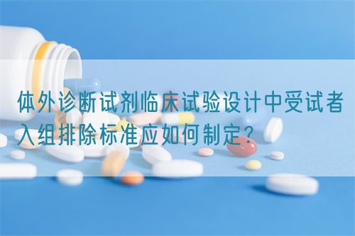 体外诊断试剂临床试验设计中受试者入组排除标准应如何制定？(图1)