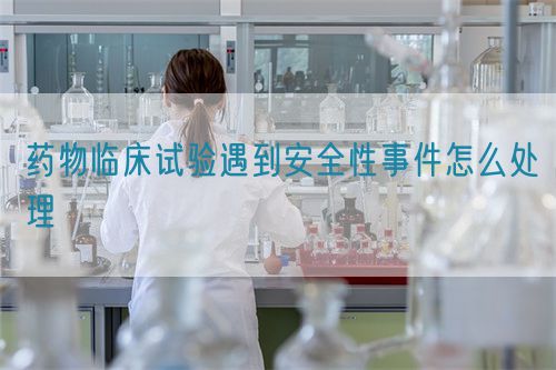 药物临床试验遇到安全性事件怎么处理(图1) 药物临床试验遇到安全性事件怎么处理(图1)