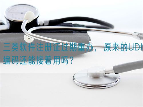 三类软件注册证过期重办，原来的UDI编码还能接着用吗？(图1)