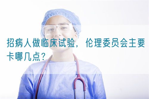 招病人做临床试验，伦理委员会主要卡哪几点？(图1)