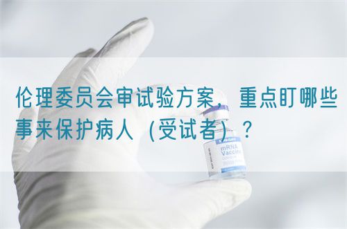 伦理委员会审试验方案，重点盯哪些事来保护病人（受试者）？(图1)