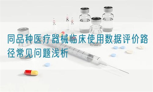 同品种医疗器械临床使用数据评价路径常见问题浅析(图1) 同品种医疗器械临床使用数据评价路径常见问题浅析(图1)