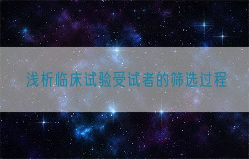 浅析临床试验受试者的筛选过程(图1) 浅析临床试验受试者的筛选过程(图1)