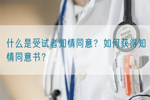 什么是受试者知情同意?如何获得知情同意书?(图1) 什么是受试者知情同意?如何获得知情同意书?(图1)