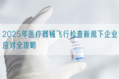 2025年医疗器械飞行检查新规下企业应对全攻略(图1) 2025年医疗器械飞行检查新规下企业应对全攻略(图1)