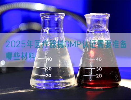 2025年医疗器械GMP认证需要准备哪些材料(图1) 2025年医疗器械GMP认证需要准备哪些材料(图1)