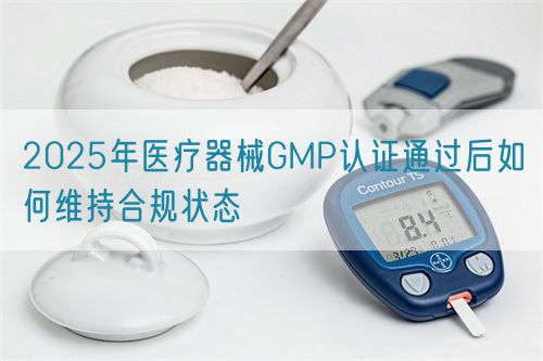 2025年医疗器械GMP认证通过后如何维持合规状态(图1)