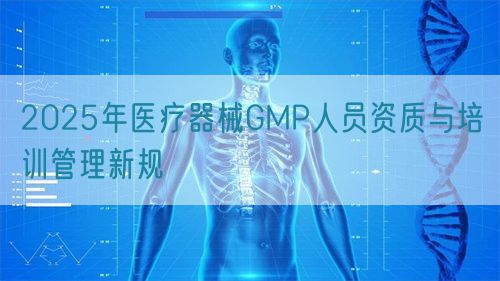 2025年医疗器械GMP人员资质与培训管理新规(图1)