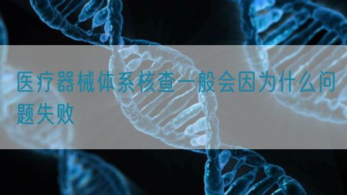 医疗器械体系核查一般会因为什么问题失败(图1) 医疗器械体系核查一般会因为什么问题失败(图1)
